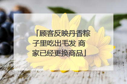 顾客反映丹香粽子里吃出毛发 商家已经更换商品