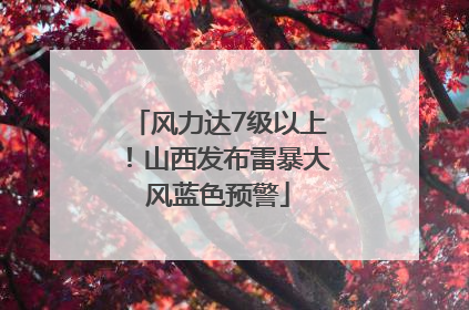 风力达7级以上！山西发布雷暴大风蓝色预警