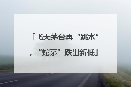 飞天茅台再“跳水”，“蛇茅”跌出新低