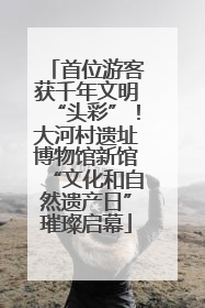 首位游客获千年文明“头彩”！大河村遗址博物馆新馆“文化和自然遗产日”璀璨启幕