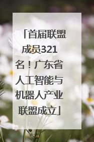 首届联盟成员321名！广东省人工智能与机器人产业联盟成立