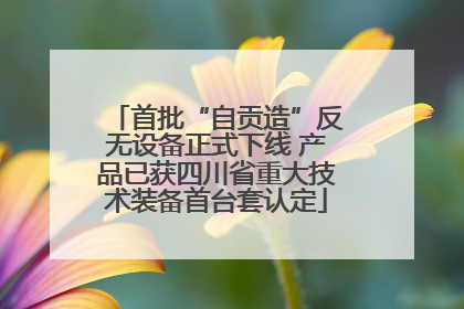 首批“自贡造”反无设备正式下线 产品已获四川省重大技术装备首台套认定