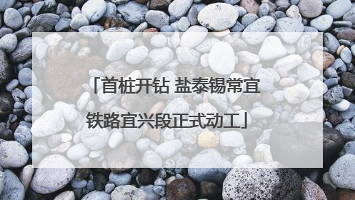 首桩开钻 盐泰锡常宜铁路宜兴段正式动工