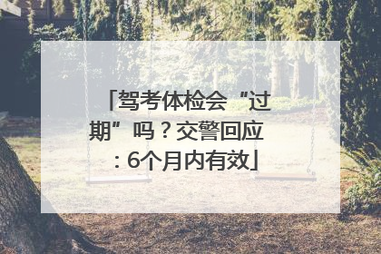 驾考体检会“过期”吗？交警回应：6个月内有效