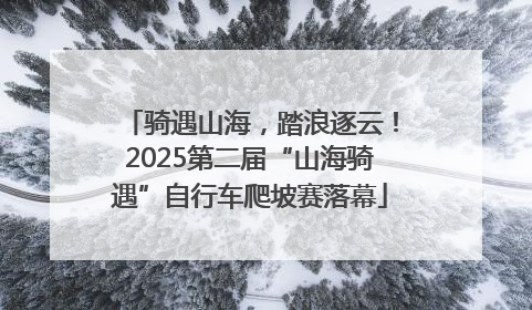 骑遇山海，踏浪逐云！2025第二届“山海骑遇”自行车爬坡赛落幕