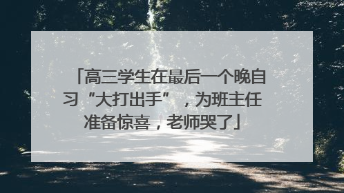 高三学生在最后一个晚自习“大打出手”，为班主任准备惊喜，老师哭了