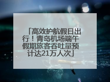高效护航假日出行！青岛机场端午假期旅客吞吐量预计达21万人次