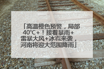 高温橙色预警，局部40℃+！接着暴雨+雷暴大风+冰雹来袭，河南将迎大范围降雨