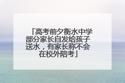 高考前夕衡水中学部分家长自发给孩子送水，有家长称不会在校外陪考