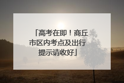 高考在即！商丘市区内考点及出行提示请收好