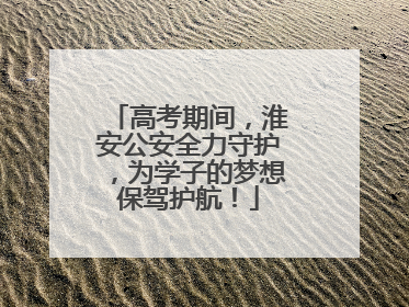 高考期间，淮安公安全力守护，为学子的梦想保驾护航！