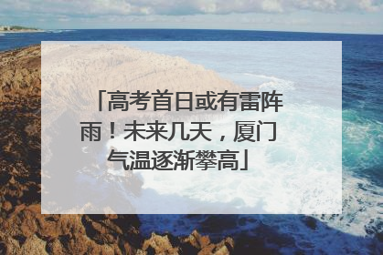 高考首日或有雷阵雨！未来几天，厦门气温逐渐攀高