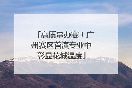 高质量办赛！广州赛区首演专业中彰显花城温度