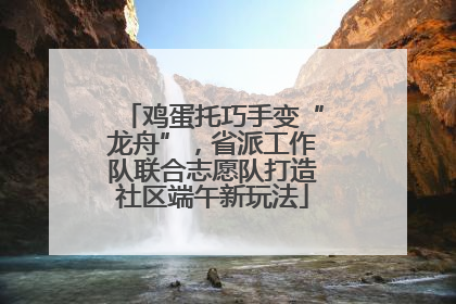 鸡蛋托巧手变“龙舟”，省派工作队联合志愿队打造社区端午新玩法