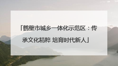 鹤壁市城乡一体化示范区：传承文化精粹 培育时代新人