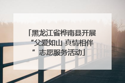 黑龙江省桦南县开展“父爱如山 真情相伴”志愿服务活动