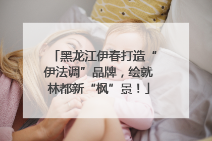 黑龙江伊春打造“伊法调”品牌，绘就林都新“枫”景！