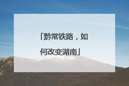黔常铁路，如何改变湖南