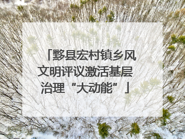黟县宏村镇乡风文明评议激活基层治理“大动能”