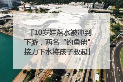 10岁娃落水被冲到下游，两名“钓鱼佬”接力下水将孩子救起