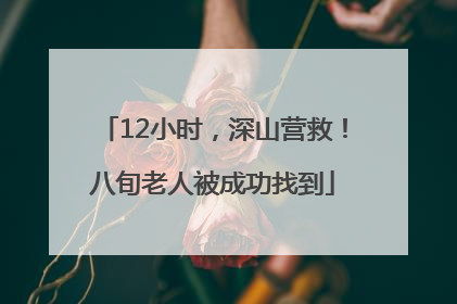 12小时，深山营救！八旬老人被成功找到