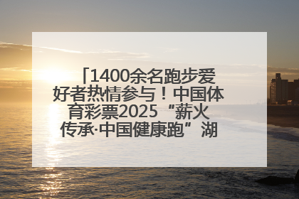 1400余名跑步爱好者热情参与！中国体育彩票2025“薪火传承·中国健康跑”湖南靖州站激情开赛
