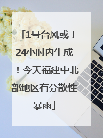1号台风或于24小时内生成！今天福建中北部地区有分散性暴雨
