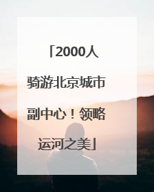 2000人骑游北京城市副中心！领略运河之美