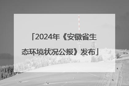 2024年《安徽省生态环境状况公报》发布