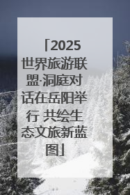 2025世界旅游联盟·洞庭对话在岳阳举行 共绘生态文旅新蓝图