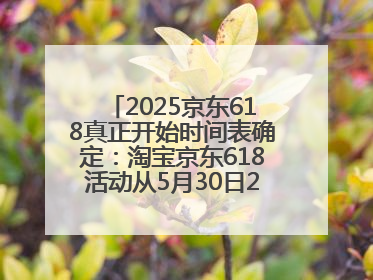 2025京东618真正开始时间表确定：淘宝京东618活动从5月30日20点开始到6月20日结束！