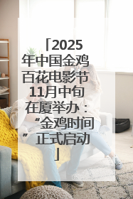 2025年中国金鸡百花电影节11月中旬在厦举办：“金鸡时间”正式启动