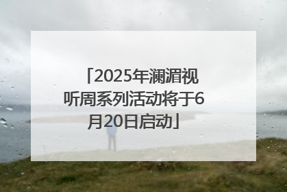 2025年澜湄视听周系列活动将于6月20日启动