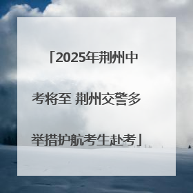 2025年荆州中考将至 荆州交警多举措护航考生赴考