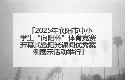 2025年襄阳市中小学生“向阳杯”体育竞赛开幕式暨阳光课间优秀案例展示活动举行