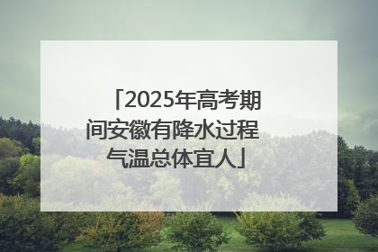 2025年高考期间安徽有降水过程 气温总体宜人