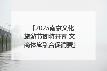 2025南京文化旅游节即将开幕 文商体旅融合促消费