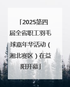 2025第四届全省职工羽毛球嘉年华活动（湘北赛区）在益阳开幕