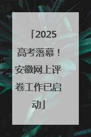 2025高考落幕！安徽网上评卷工作已启动