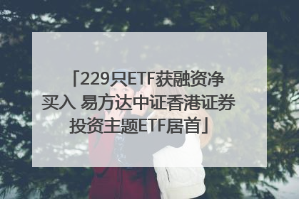 229只ETF获融资净买入 易方达中证香港证券投资主题ETF居首