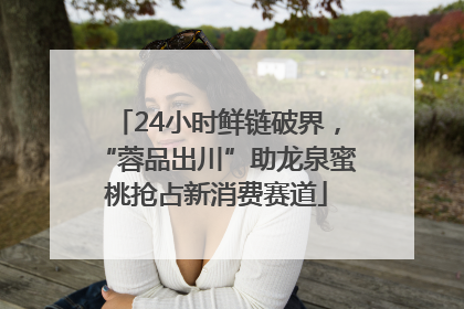 24小时鲜链破界，“蓉品出川”助龙泉蜜桃抢占新消费赛道
