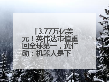3.77万亿美元！英伟达市值重回全球第一，黄仁勋：机器人是下一个机会
