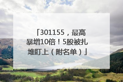 301155，最高暴增10倍！5股被扎堆盯上（附名单）