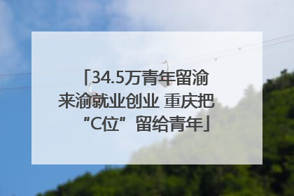 34.5万青年留渝来渝就业创业 重庆把“C位”留给青年