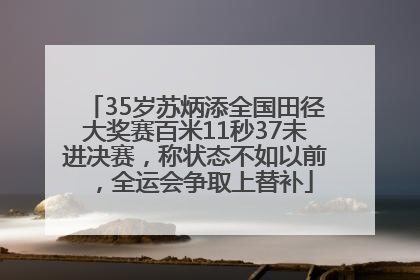 35岁苏炳添全国田径大奖赛百米11秒37未进决赛，称状态不如以前，全运会争取上替补