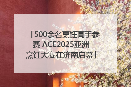 500余名烹饪高手参赛 ACE2025亚洲烹饪大赛在济南启幕