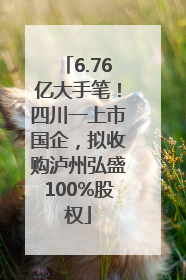 6.76亿大手笔！四川一上市国企，拟收购泸州弘盛100%股权