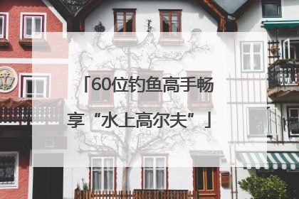 60位钓鱼高手畅享“水上高尔夫”