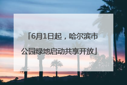 6月1日起，哈尔滨市公园绿地启动共享开放