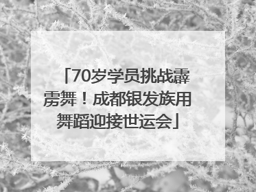 70岁学员挑战霹雳舞！成都银发族用舞蹈迎接世运会